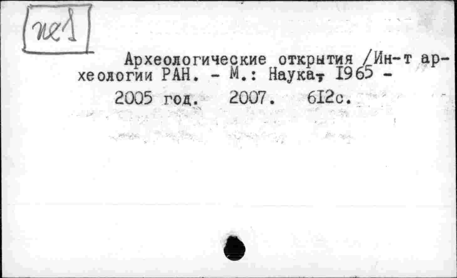 ﻿и
Археологические открытия /Ин-т археологии РАН. - М.: Наукат 1965 -
2005 год. 2007.	612с.
' X	~~~ *